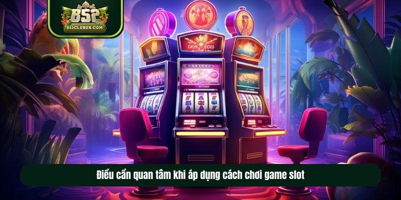 Điều cần quan tâm khi áp dụng cách chơi game slot Điều cần quan tâm khi áp dụng cách chơi game slot