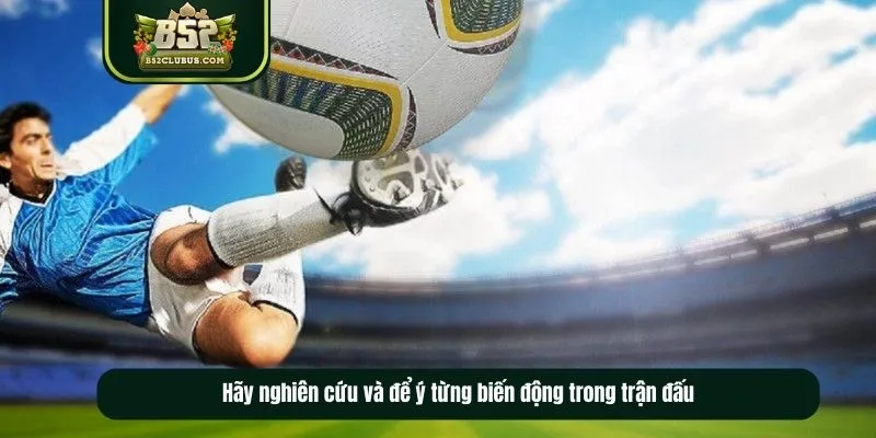 Hãy nghiên cứu và để ý từng biến động trong trận đấu Hãy nghiên cứu và để ý từng biến động trong trận đấu