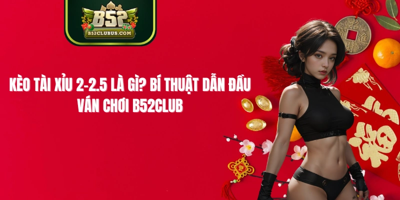 Kèo tài xỉu 2-2.5 là gì? Bí Thuật Dẫn Đầu Ván Chơi B52Club