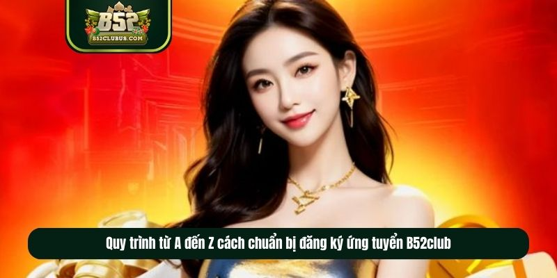 Quy trình từ A đến Z cách chuẩn bị đăng ký ứng tuyển B52club Quy trình từ A đến Z cách chuẩn bị đăng ký ứng tuyển B52club