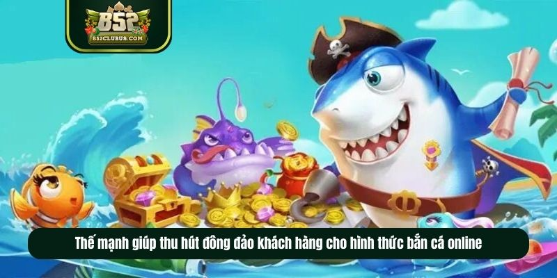 Thế mạnh giúp thu hút đông đảo khách hàng cho hình thức bắn cá online