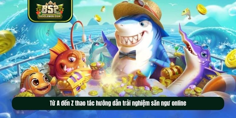 Từ A đến Z thao tác hướng dẫn trải nghiệm săn ngư online
