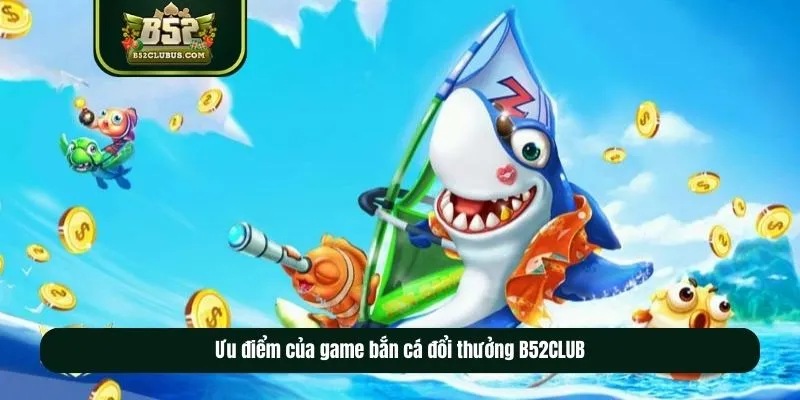 Ưu điểm của game bắn cá đổi thưởng B52CLUB